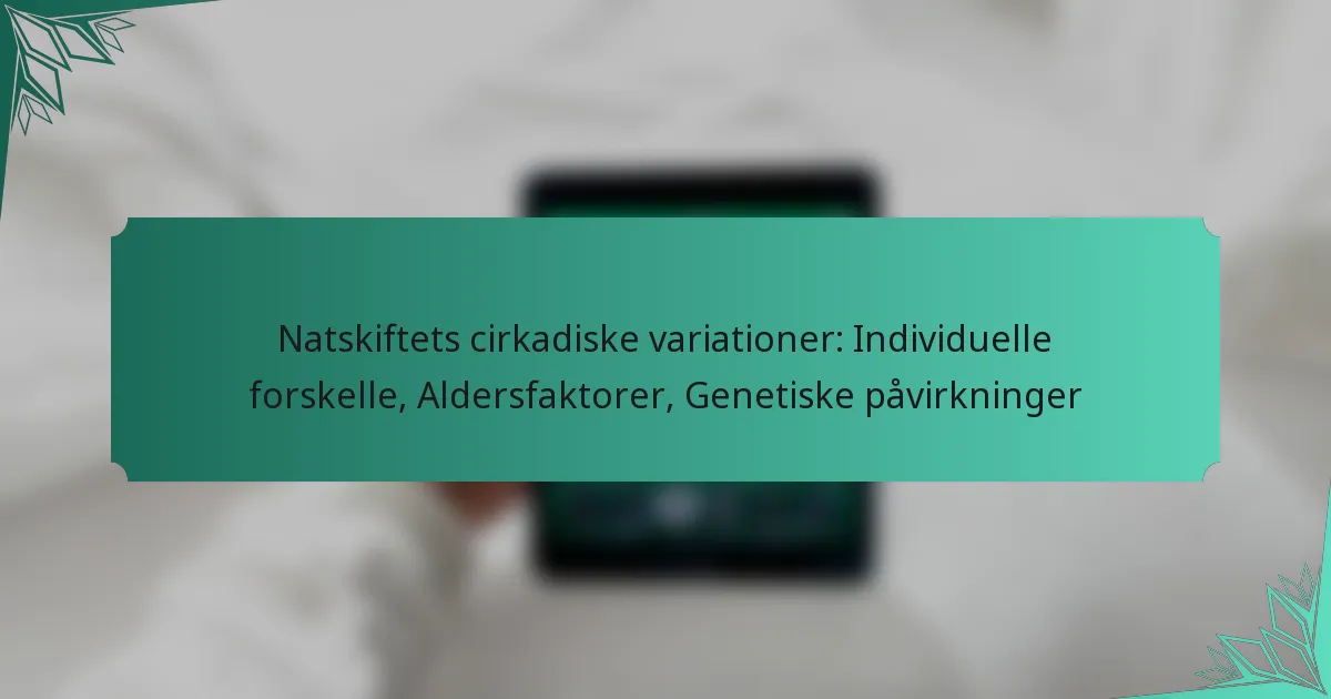 Natskiftets cirkadiske variationer: Individuelle forskelle, Aldersfaktorer, Genetiske påvirkninger