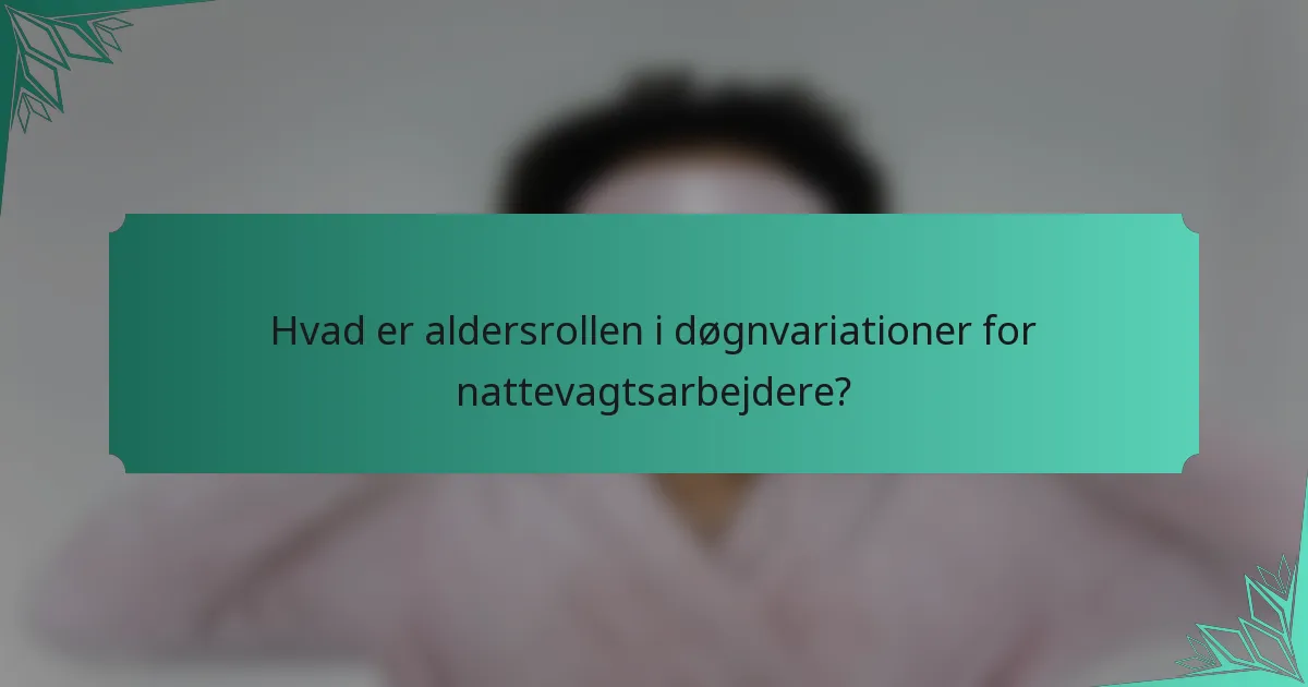 Hvad er aldersrollen i døgnvariationer for nattevagtsarbejdere?