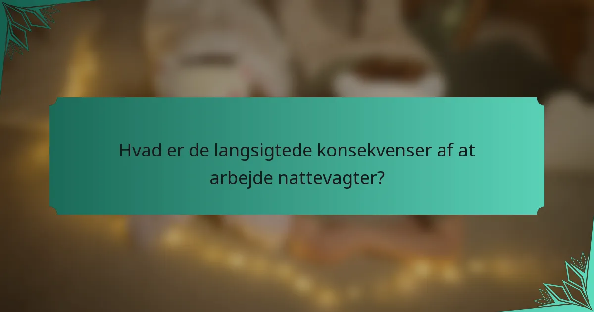 Hvad er de langsigtede konsekvenser af at arbejde nattevagter?