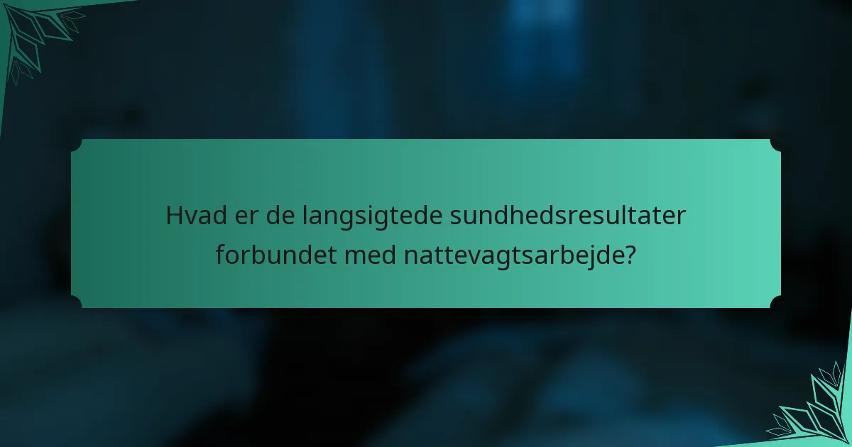Hvad er de langsigtede sundhedsresultater forbundet med nattevagtsarbejde?