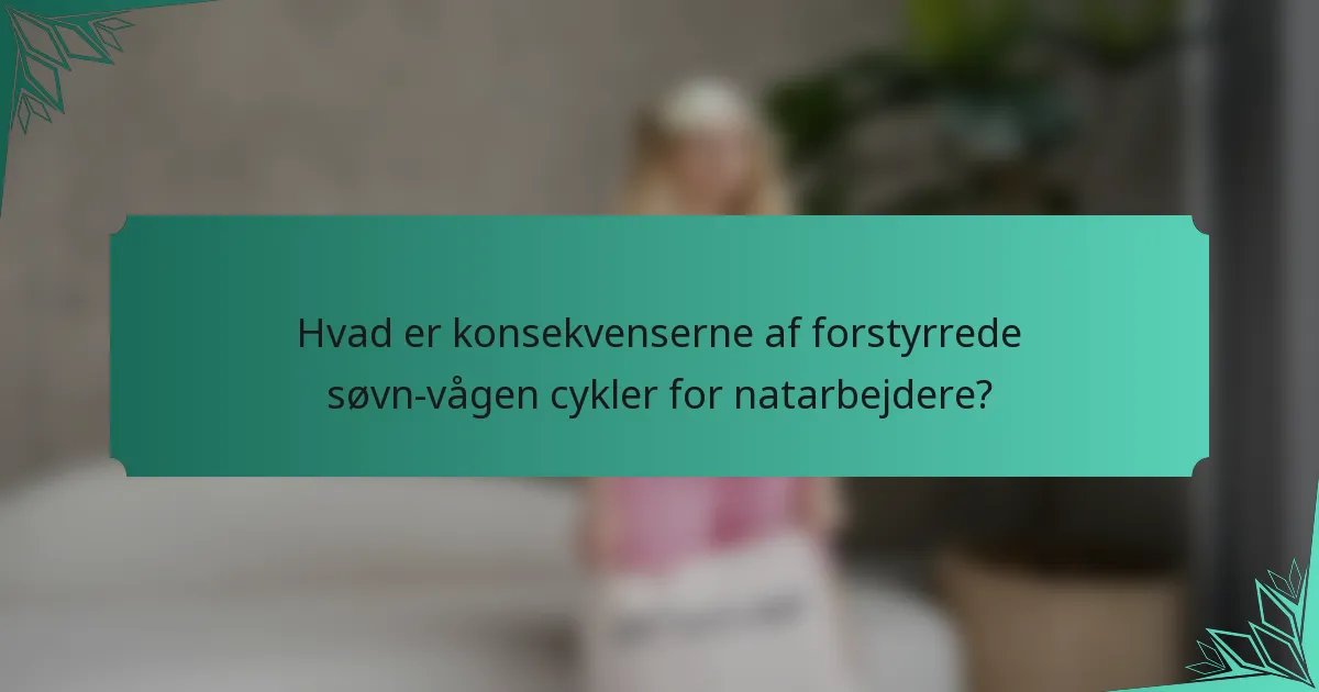 Hvad er konsekvenserne af forstyrrede søvn-vågen cykler for natarbejdere?
