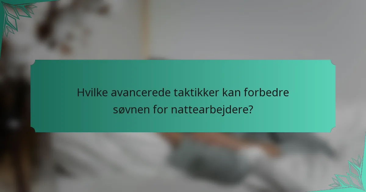 Hvilke avancerede taktikker kan forbedre søvnen for nattearbejdere?