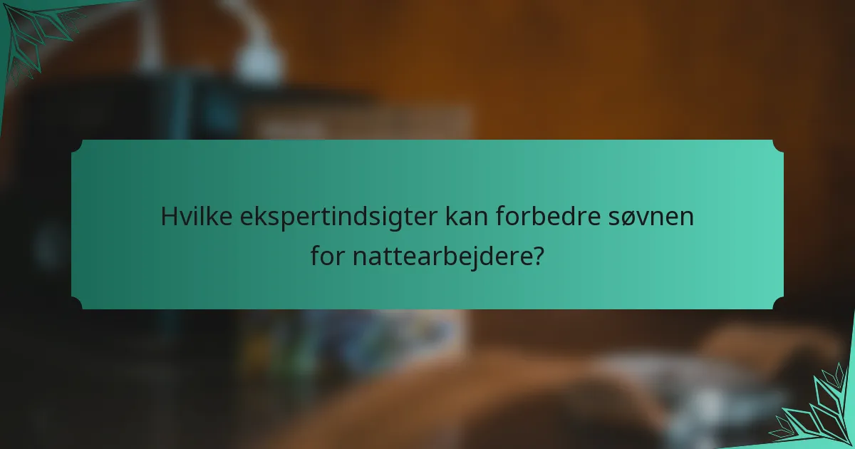 Hvilke ekspertindsigter kan forbedre søvnen for nattearbejdere?