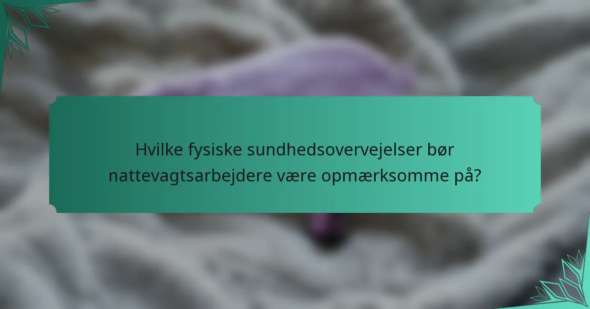 Hvilke fysiske sundhedsovervejelser bør nattevagtsarbejdere være opmærksomme på?
