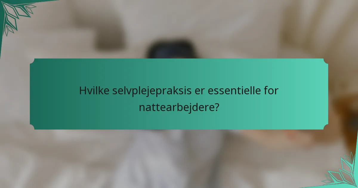 Hvilke selvplejepraksis er essentielle for nattearbejdere?