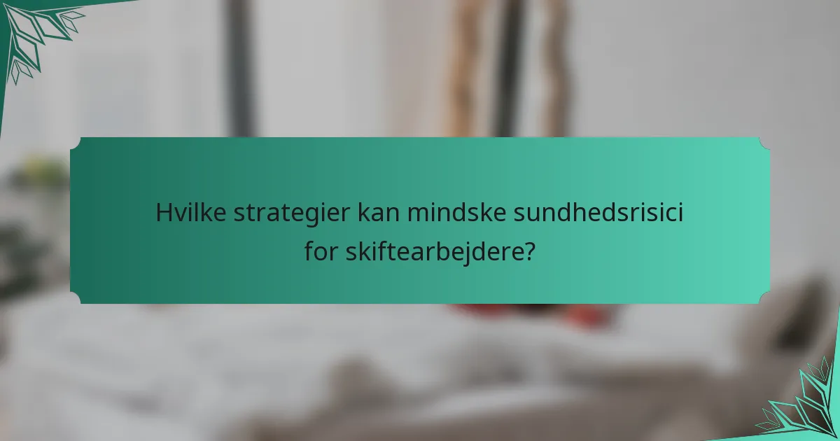 Hvilke strategier kan mindske sundhedsrisici for skiftearbejdere?