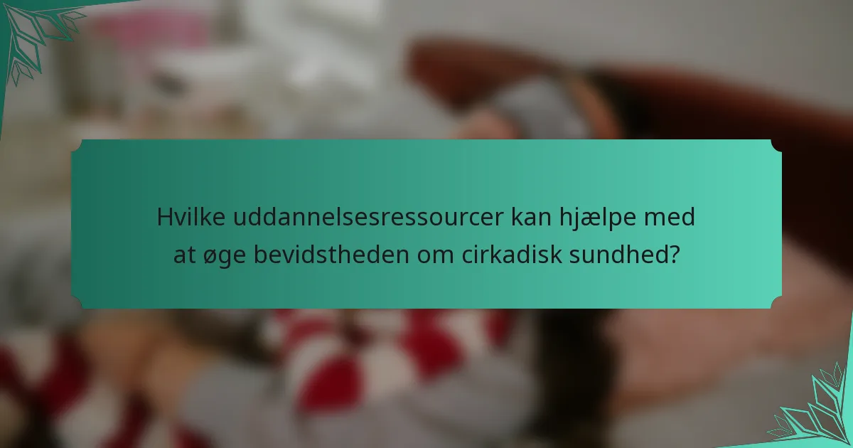 Hvilke uddannelsesressourcer kan hjælpe med at øge bevidstheden om cirkadisk sundhed?