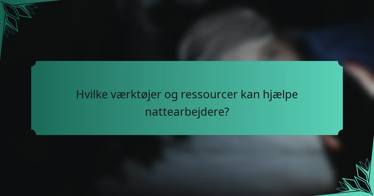 Hvilke værktøjer og ressourcer kan hjælpe nattearbejdere?