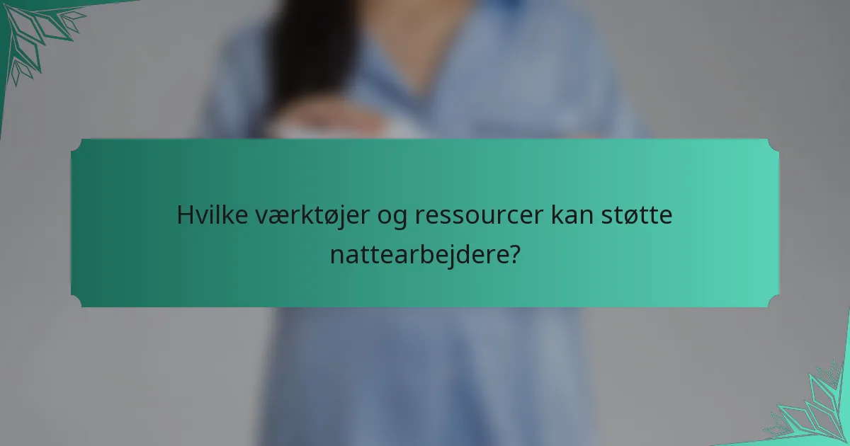 Hvilke værktøjer og ressourcer kan støtte nattearbejdere?
