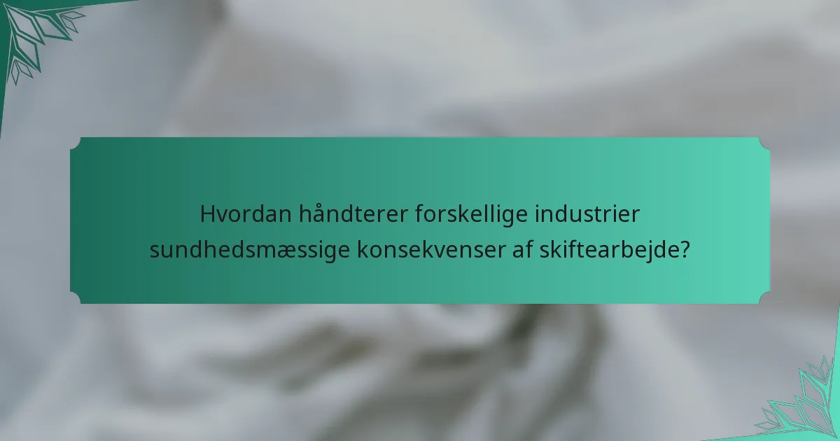 Hvordan håndterer forskellige industrier sundhedsmæssige konsekvenser af skiftearbejde?