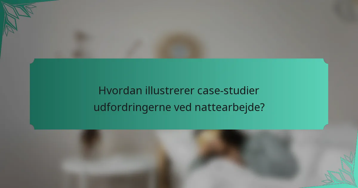 Hvordan illustrerer case-studier udfordringerne ved nattearbejde?