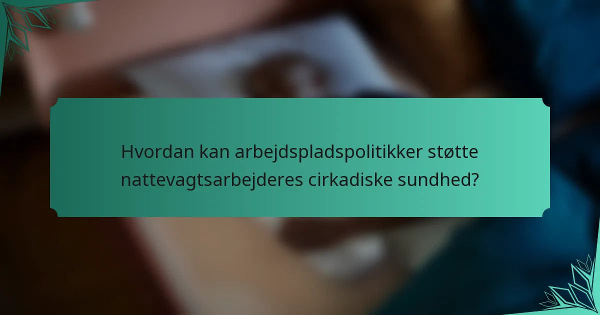 Hvordan kan arbejdspladspolitikker støtte nattevagtsarbejderes cirkadiske sundhed?