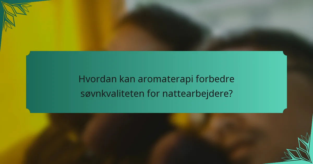 Hvordan kan aromaterapi forbedre søvnkvaliteten for nattearbejdere?