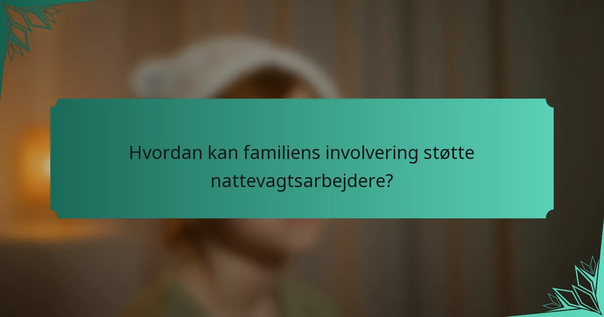 Hvordan kan familiens involvering støtte nattevagtsarbejdere?