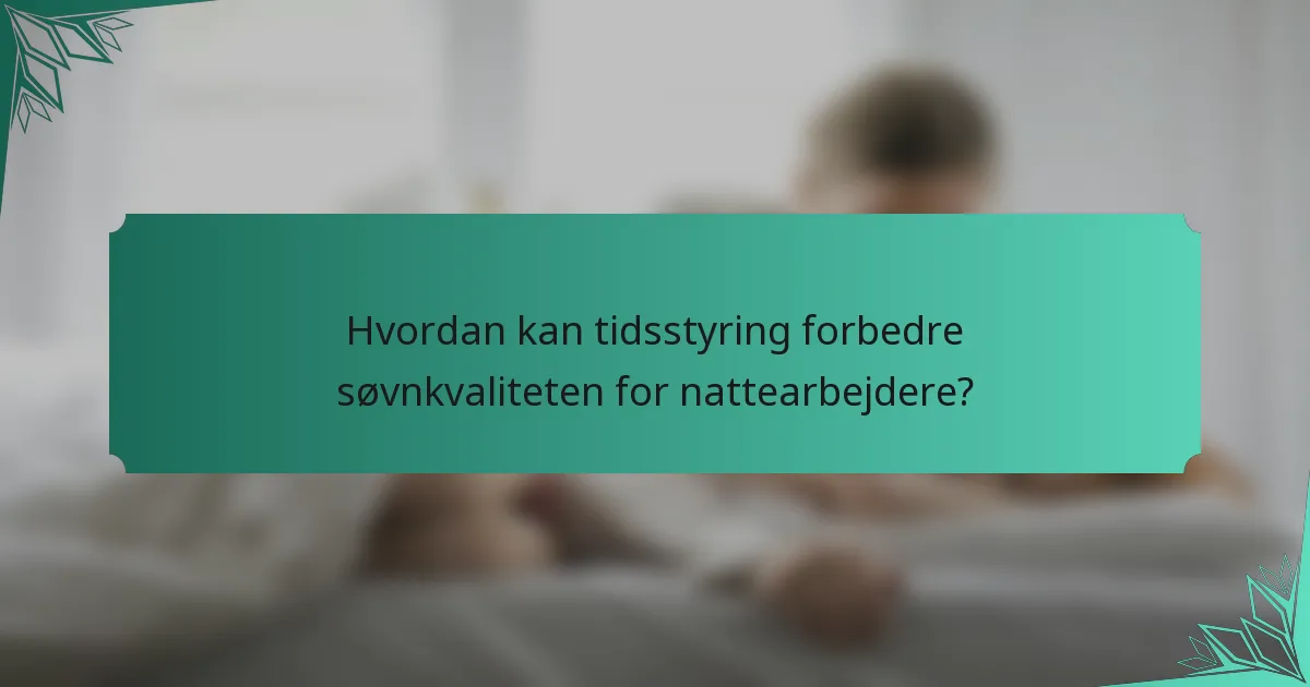 Hvordan kan tidsstyring forbedre søvnkvaliteten for nattearbejdere?