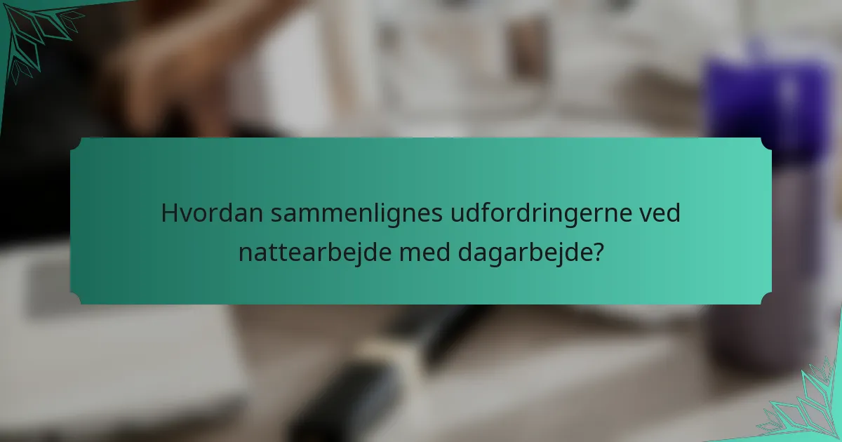Hvordan sammenlignes udfordringerne ved nattearbejde med dagarbejde?